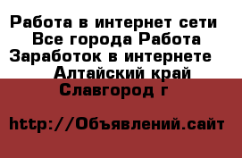 Работа в интернет сети. - Все города Работа » Заработок в интернете   . Алтайский край,Славгород г.